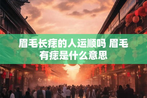 眉毛长痣的人运顺吗 眉毛有痣是什么意思