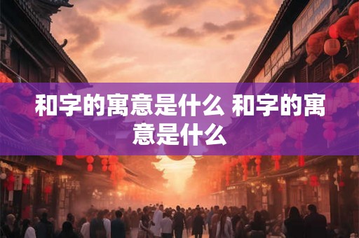 和字的寓意是什么 和字的寓意是什么
