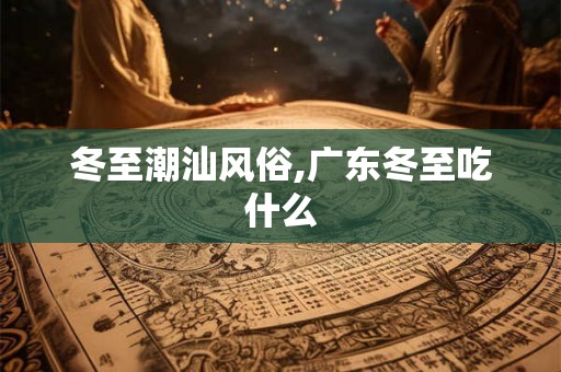 冬至潮汕风俗,广东冬至吃什么