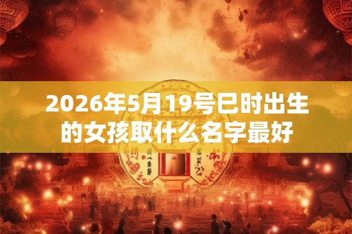 2026年5月19号巳时出生的女孩取什么名字最好 2026年5月19号巳时出生的女孩取什么名字最好