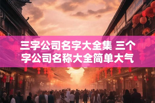 三字公司名字大全集 三个字公司名称大全简单大气