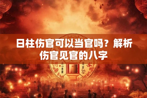 日柱伤官可以当官吗?解析伤官见官的八字 日柱伤官可以当官吗?解析伤官见官的八字