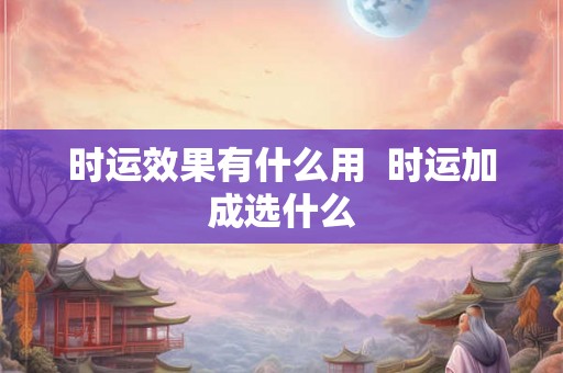 时运效果有什么用  时运加成选什么