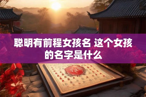 聪明有前程女孩名 这个女孩的名字是什么 聪明有前程女孩名 这个女孩的名字是什么