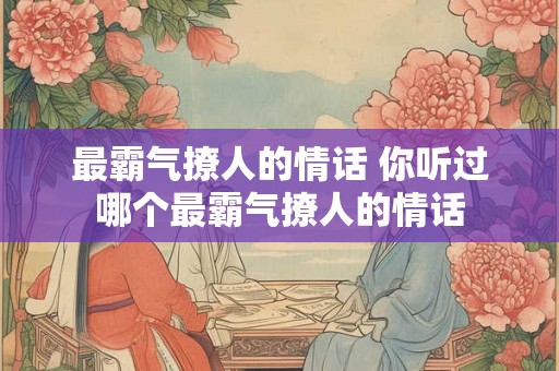 最霸气撩人的情话 你听过哪个最霸气撩人的情话