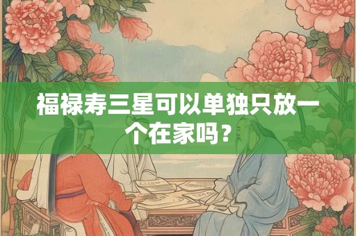 福禄寿三星可以单独只放一个在家吗？