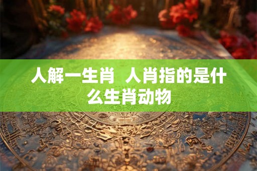 人解一生肖  人肖指的是什么生肖动物
