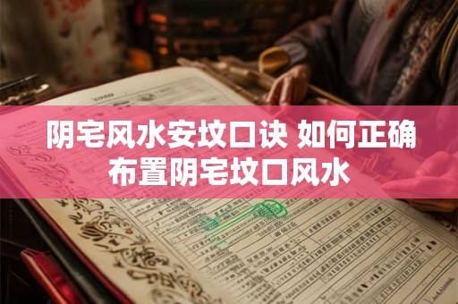 阴宅风水安坟口诀 如何正确布置阴宅坟口风水