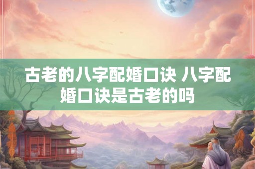 古老的八字配婚口诀 八字配婚口诀是古老的吗