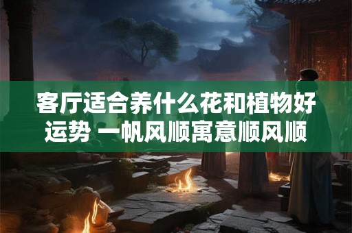 客厅适合养什么花和植物好运势 一帆风顺寓意顺风顺水