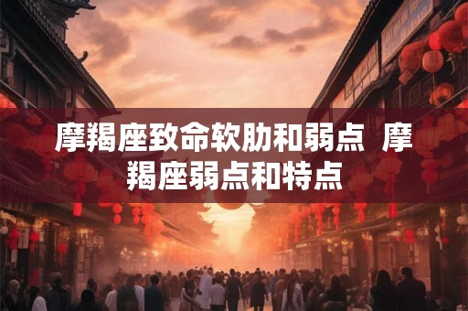 摩羯座致命软肋和弱点  摩羯座弱点和特点