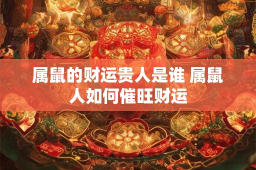 属鼠的财运贵人是谁 属鼠人如何催旺财运