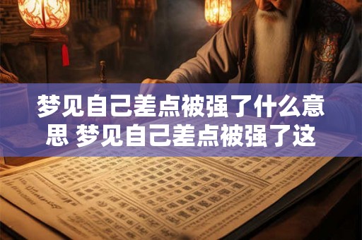 梦见自己差点被强了什么意思 梦见自己差点被强了这到底是什么寓意 梦见自己差点被强了什么意思 梦见自己差点被强了这到底是什么寓意