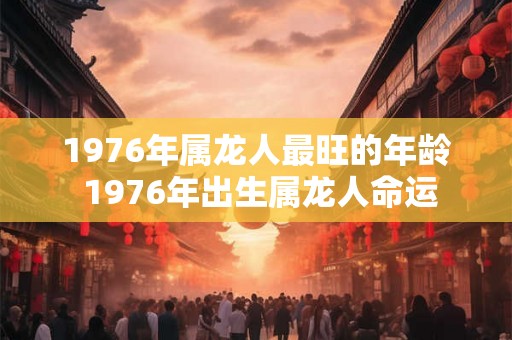 1976年属龙人最旺的年龄 1976年出生属龙人命运