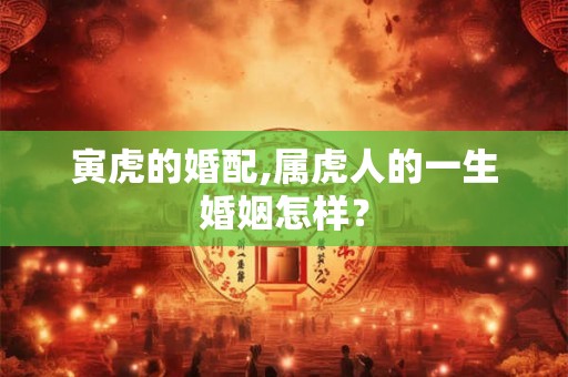 寅虎的婚配,属虎人的一生婚姻怎样？