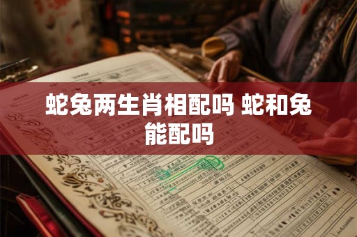 蛇兔两生肖相配吗 蛇和兔能配吗