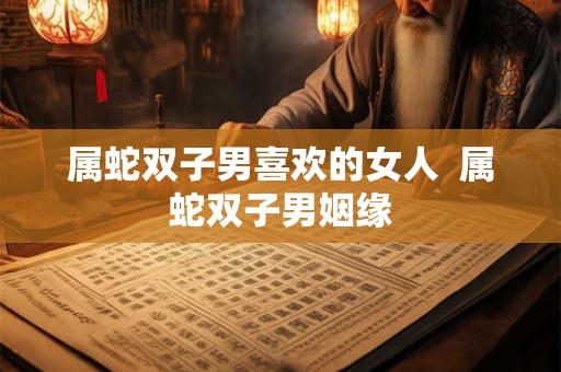 属蛇双子男喜欢的女人  属蛇双子男姻缘