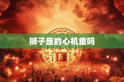 狮子座的心机重吗 狮子座的心机重吗