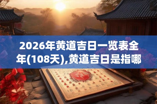 2026年黄道吉日一览表全年(108天),黄道吉日是指哪些日子