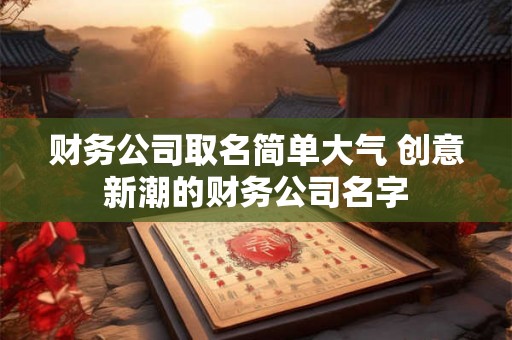财务公司取名简单大气 创意新潮的财务公司名字