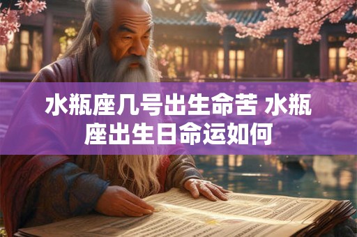 水瓶座几号出生命苦 水瓶座出生日命运如何 水瓶座几号出生命苦 水瓶座出生日命运如何