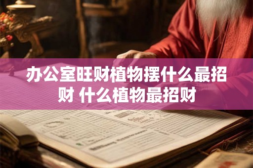 办公室旺财植物摆什么最招财 什么植物最招财