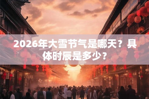 2026年大雪节气是哪天?具体时辰是多少? 2026年大雪节气是哪天?具体时辰是多少?