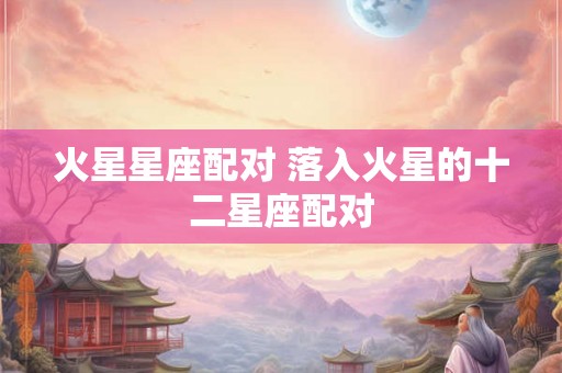 火星星座配对 落入火星的十二星座配对