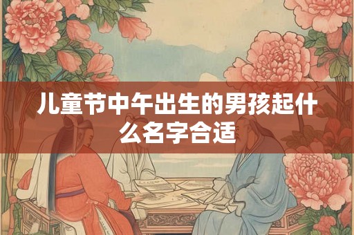 儿童节中午出生的男孩起什么名字合适