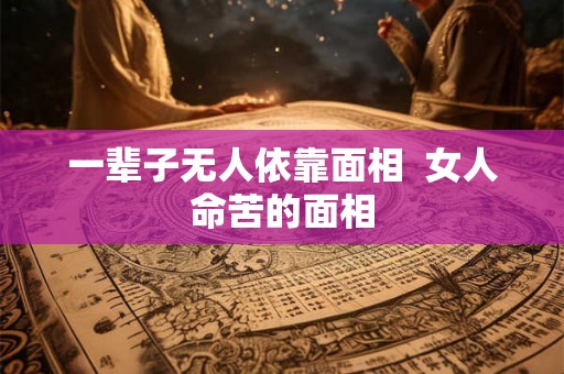 一辈子无人依靠面相  女人命苦的面相