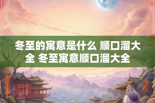 冬至的寓意是什么 顺口溜大全 冬至寓意顺口溜大全