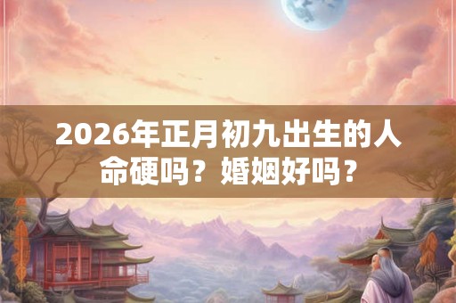 2026年正月初九出生的人命硬吗？婚姻好吗？