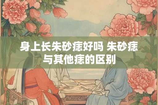 身上长朱砂痣好吗 朱砂痣与其他痣的区别