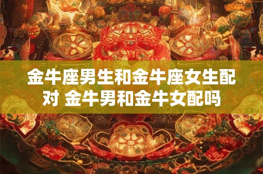 金牛座男生和金牛座女生配对 金牛男和金牛女配吗