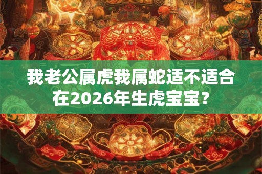 我老公属虎我属蛇适不适合在2026年生虎宝宝？