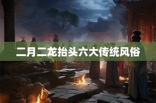 二月二龙抬头六大传统风俗
