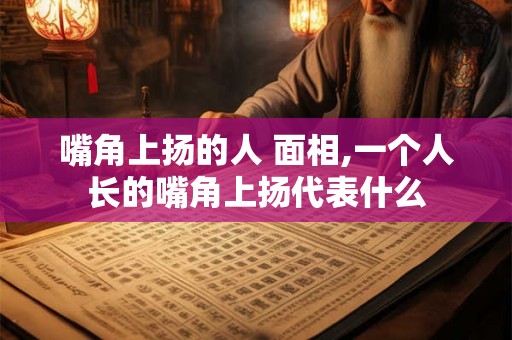 嘴角上扬的人 面相,一个人长的嘴角上扬代表什么 嘴角上扬的人 面相,一个人长的嘴角上扬代表什么