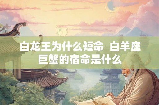 白龙王为什么短命  白羊座巨蟹的宿命是什么