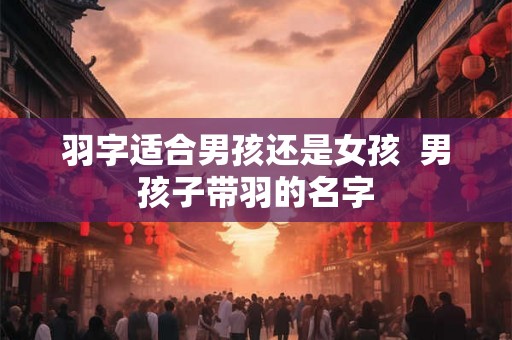 羽字适合男孩还是女孩  男孩子带羽的名字