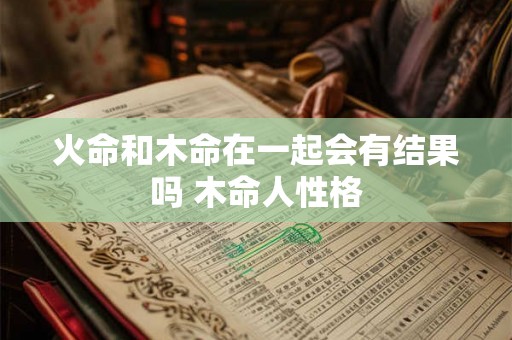火命和木命在一起会有结果吗 木命人性格