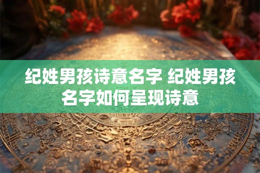 纪姓男孩诗意名字 纪姓男孩名字如何呈现诗意 纪姓男孩诗意名字 纪姓男孩名字如何呈现诗意