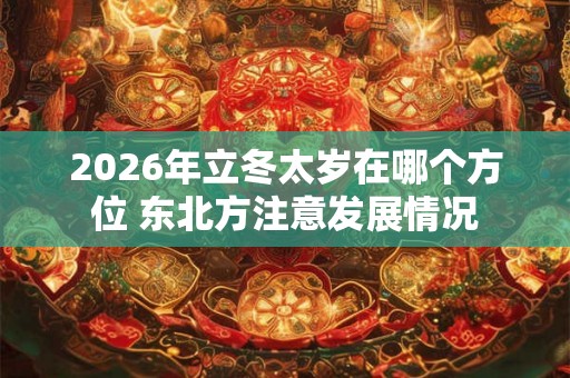 2026年立冬太岁在哪个方位 东北方注意发展情况 2026年立冬太岁在哪个方位 东北方注意发展情况