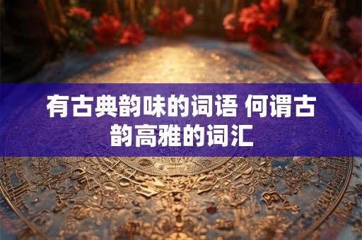 有古典韵味的词语 何谓古韵高雅的词汇