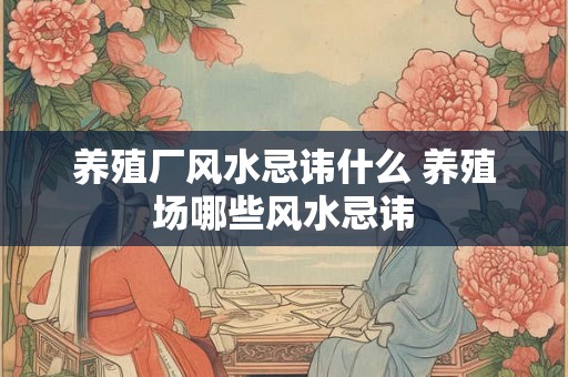 养殖厂风水忌讳什么 养殖场哪些风水忌讳