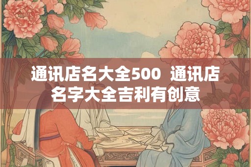 通讯店名大全500  通讯店名字大全吉利有创意