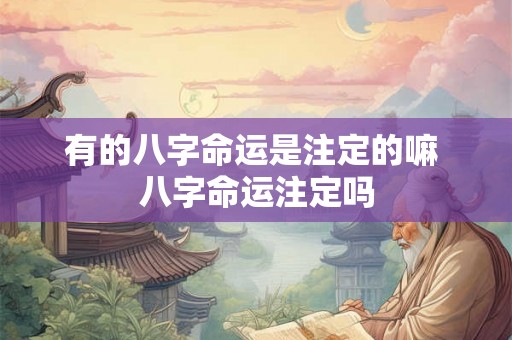 有的八字命运是注定的嘛 八字命运注定吗