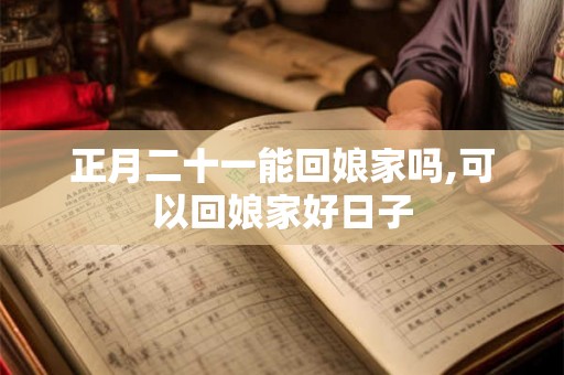 正月二十一能回娘家吗,可以回娘家好日子