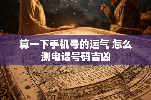 算一下手机号的运气 怎么测电话号码吉凶