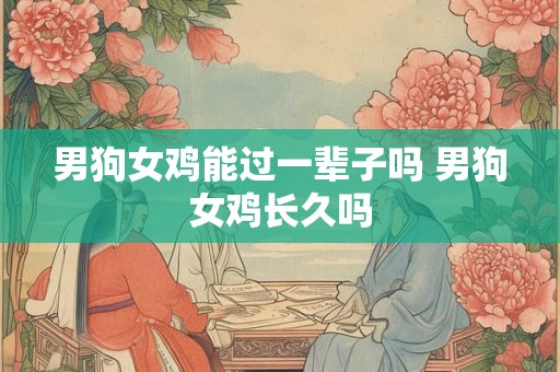 男狗女鸡能过一辈子吗 男狗女鸡长久吗