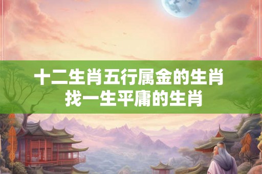 十二生肖五行属金的生肖  找一生平庸的生肖